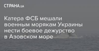 Катера ФСБ мешали военным морякам Украины нести боевое дежурство в Азовском море