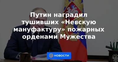 Путин наградил тушивших «Невскую мануфактуру» пожарных орденами Мужества