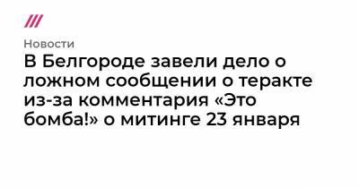 В Белгороде завели дело о ложном сообщении о теракте из-за комментария «Это бомба!» о митинге 23 января