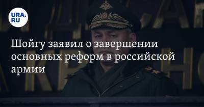 Шойгу заявил о завершении основных реформ в российской армии