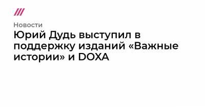 Юрий Дудь выступил в поддержку изданий «Важные истории» и DOXA
