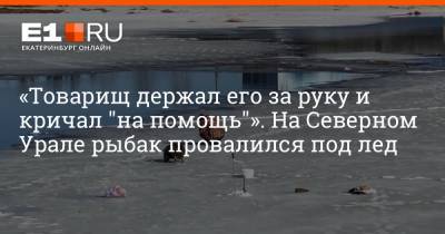 «Товарищ держал его за руку и кричал "на помощь"». На Северном Урале рыбак провалился под лед
