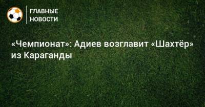 «Чемпионат»: Адиев возглавит «Шахтeр» из Караганды