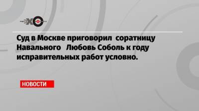Суд в Москве приговорил соратницу Навального Любовь Соболь к году исправительных работ условно.