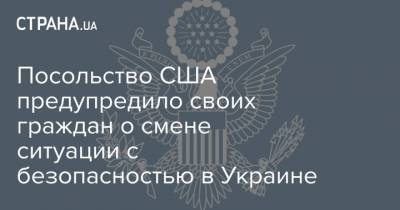 Посольство США предупредило своих граждан о смене ситуации с безопасностью в Украине