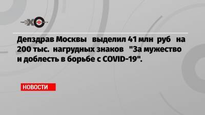 Депздрав Москвы выделил 41 млн руб на 200 тыс. нагрудных знаков «За мужество и доблесть в борьбе с COVID-19».