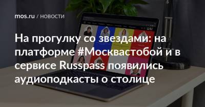 На прогулку со звездами: на платформе #Москвастобой и в сервисе Russpass появились аудиоподкасты о столице