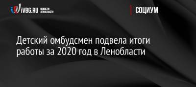 Детский омбудсмен подвела итоги работы за 2020 год в Ленобласти