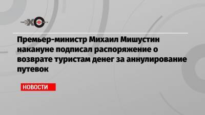 Премьер-министр Михаил Мишустин накануне подписал распоряжение о возврате туристам денег за аннулирование путевок