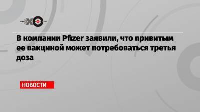 В компании Pfizer заявили, что привитым ее вакциной может потребоваться третья доза