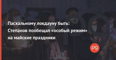 Пасхальному локдауну быть: Степанов пообещал «особый режим» на майские праздники