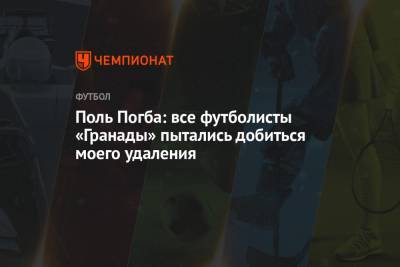 Поль Погба: все футболисты «Гранады» пытались добиться моего удаления