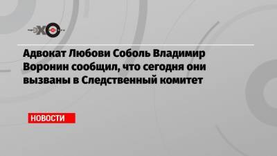 Адвокат Любови Соболь Владимир Воронин сообщил, что сегодня они вызваны в Следственный комитет