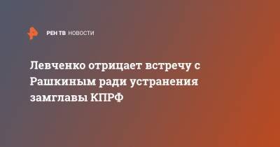 Левченко отрицает встречу с Рашкиным ради устранения замглавы КПРФ