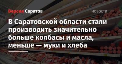 В Саратовской области стали производить значительно больше колбасы и масла, меньше — муки и хлеба