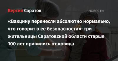 «Вакцину перенесли абсолютно нормально, что говорит о ее безопасности»: три жительницы Саратовской области старше 100 лет привились от ковида