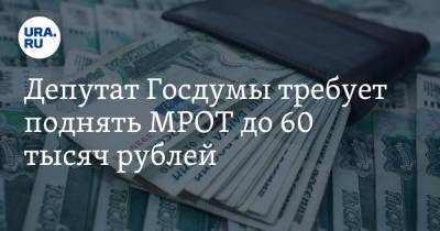Депутат Госдумы требует поднять МРОТ до 60 тысяч рублей