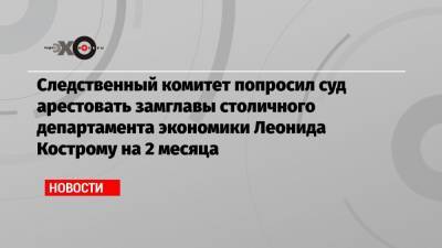 Следственный комитет попросил суд арестовать замглавы столичного департамента экономики Леонида Кострому на 2 месяца