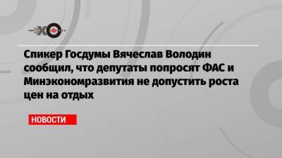 Спикер Госдумы Вячеслав Володин сообщил, что депутаты попросят ФАС и Минэкономразвития не допустить роста цен на отдых