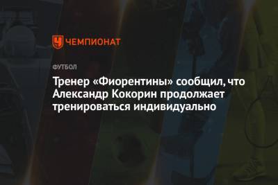 Тренер «Фиорентины» сообщил, что Александр Кокорин продолжает тренироваться индивидуально