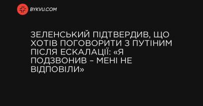 Зеленський підтвердив, що хотів поговорити з Путіним після ескалації: «Я подзвонив – мені не відповіли»