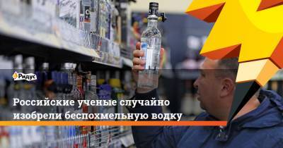 Российские ученые случайно изобрели беспохмельную водку