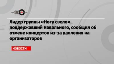 Лидер группы «Ногу свело», поддержавший Навального, сообщил об отмене концертов из-за давления на организаторов