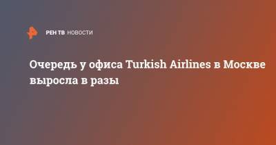 Очередь у офиса Turkish Airlines в Москве выросла в разы
