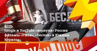 Google и YouTube «вернули» России фильмы «Ржев», «Беслан» иЮжные Курилы