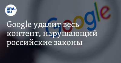 Google удалит весь контент, нарушающий российские законы