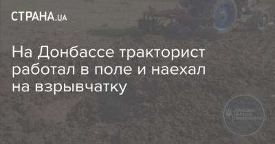 На Донбассе тракторист работал в поле и наехал на взрывчатку