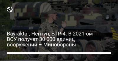 Bayraktar, Нептун, БТР-4. В 2021-ом ВСУ получат 30 000 единиц вооружений – Минобороны