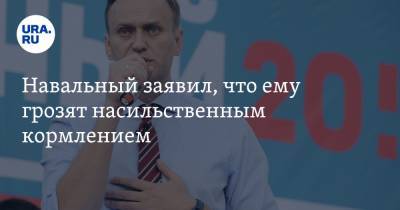 Навальный заявил, что ему грозят насильственным кормлением
