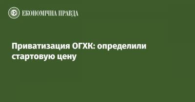 Дмитрий Сенниченко - Приватизация ОГХК: определили стартовую цену - epravda.com.ua