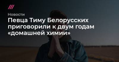 Певца Тиму Белорусских приговорили к двум годам «домашней химии»