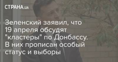 Зеленский заявил, что 19 апреля обсудят "кластеры" по Донбассу. В них прописан особый статус и выборы