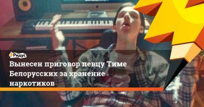 Вынесен приговор певцу Тиме Белорусских за хранение наркотиков