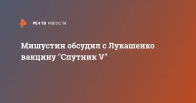 Мишустин обсудил с Лукашенко вакцину "Спутник V"