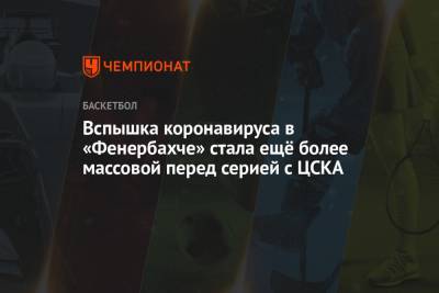 Вспышка коронавируса в «Фенербахче» стала ещё более массовой перед серией с ЦСКА