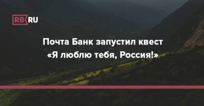 Почта Банк запустил квест «Я люблю тебя, Россия!»