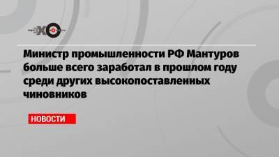 Министр промышленности РФ Мантуров больше всего заработал в прошлом году среди других высокопоставленных чиновников