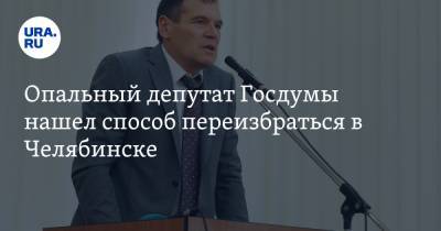 Опальный депутат Госдумы нашел способ переизбраться в Челябинске