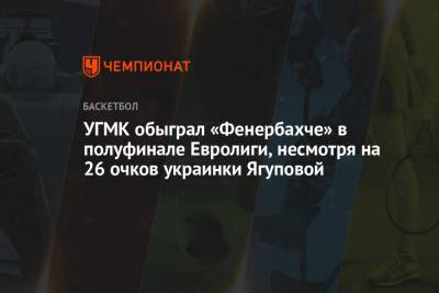 УГМК обыграл «Фенербахче» в полуфинале Евролиги, несмотря на 26 очков украинки Ягуповой