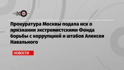 Прокуратура Москвы подала иск о признании экстремистскими Фонда борьбы с коррупцией и штабов Алексея Навального