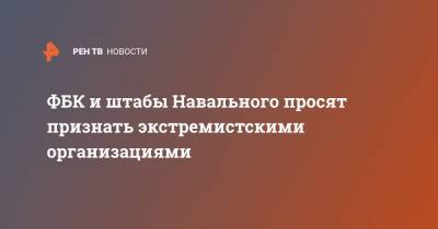 ФБК и штабы Навального просят признать экстремистскими организациями