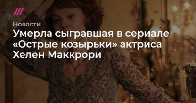 Гарри Поттер - Умерла сыгравшая в сериале «Острые козырьки» актриса Хелен Маккрори - tvrain.ru