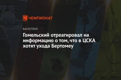 Гомельский отреагировал на информацию о том, что в ЦСКА хотят ухода Бертомеу