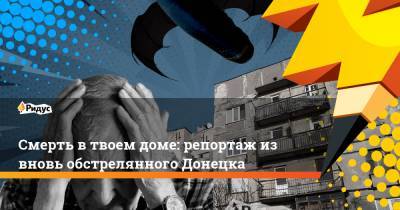 Смерть в твоем доме: репортаж из вновь обстрелянного Донецка