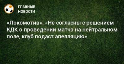 «Локомотив»: «Не согласны с решением КДК о проведении матча на нейтральном поле, клуб подаст апелляцию»