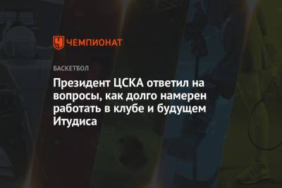 Президент ЦСКА ответил на вопросы, как долго намерен работать в клубе и будущем Итудиса